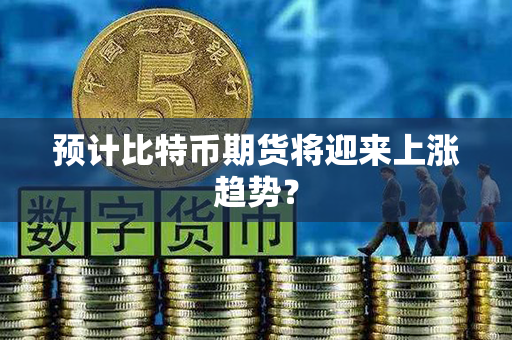 预计比特币期货将迎来上涨趋势？