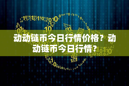 动动链币今日行情价格？动动链币今日行情？第1张-币家园