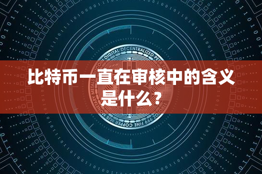 比特币一直在审核中的含义是什么？