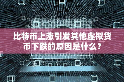 比特币上涨引发其他虚拟货币下跌的原因是什么？