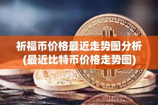 祈福币价格最近走势图分析(最近比特币价格走势图)