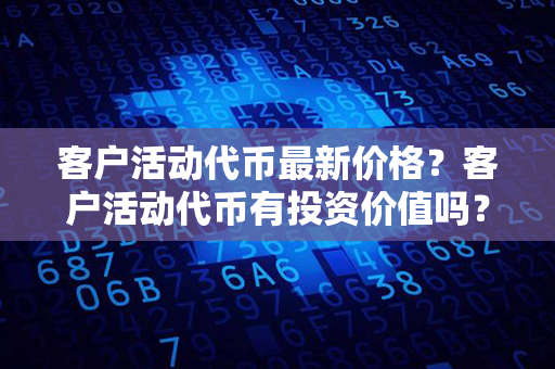 客户活动代币最新价格？客户活动代币有投资价值吗？