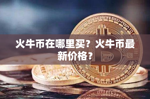 火牛币在哪里买？火牛币最新价格？