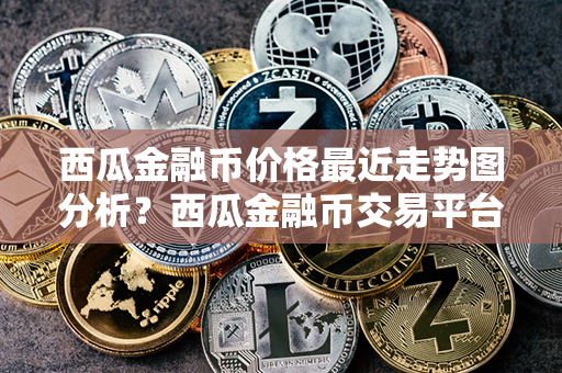 西瓜金融币价格最近走势图分析？西瓜金融币交易平台？