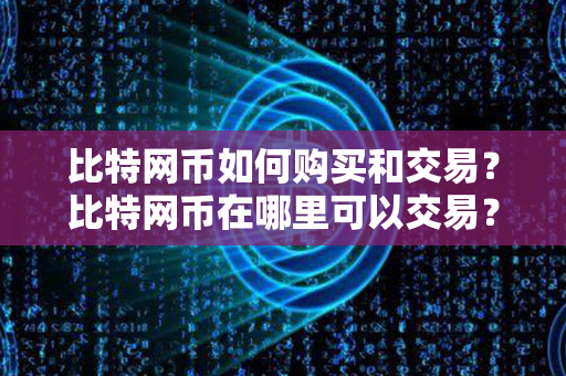 比特网币如何购买和交易？比特网币在哪里可以交易？