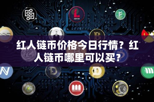 红人链币价格今日行情？红人链币哪里可以买？