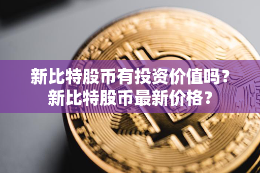 新比特股币有投资价值吗？新比特股币最新价格？