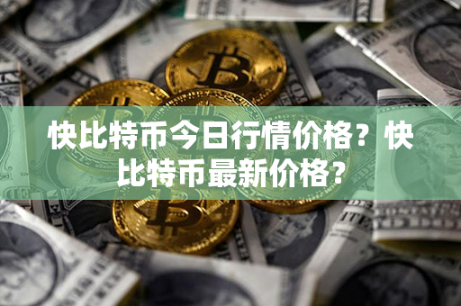 快比特币今日行情价格？快比特币最新价格？