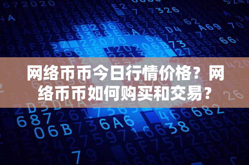 网络币币今日行情价格？网络币币如何购买和交易？