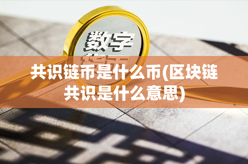 共识链币是什么币(区块链共识是什么意思)