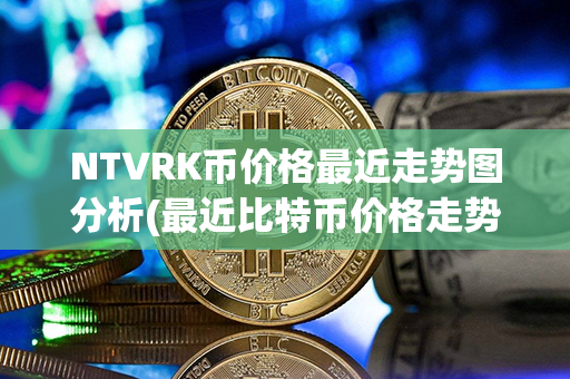 NTVRK币价格最近走势图分析(最近比特币价格走势图)