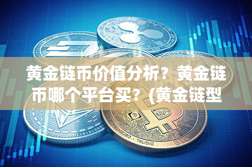 黄金链币价值分析？黄金链币哪个平台买？(黄金链型带图片大全知识)