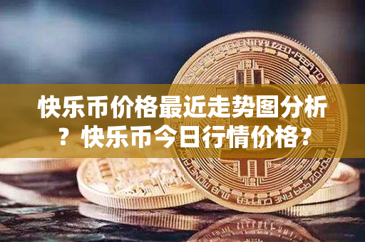 快乐币价格最近走势图分析？快乐币今日行情价格？