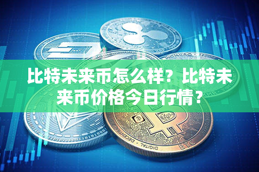 比特未来币怎么样？比特未来币价格今日行情？