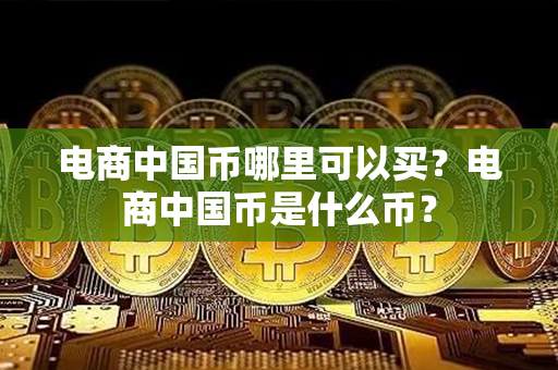 电商中国币哪里可以买？电商中国币是什么币？