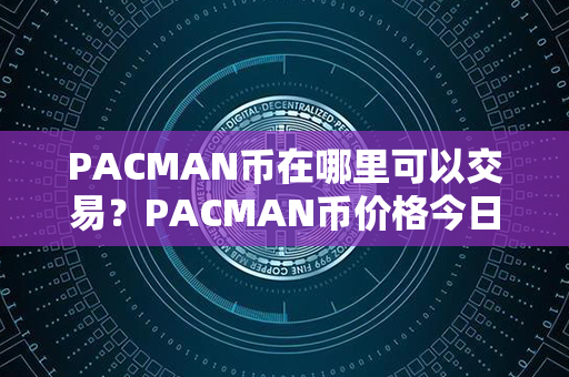 PACMAN币在哪里可以交易？PACMAN币价格今日行情？