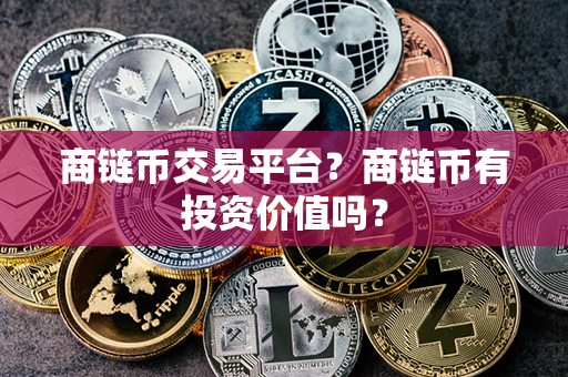 商链币交易平台？商链币有投资价值吗？