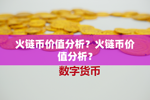 火链币价值分析？火链币价值分析？