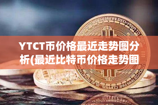 YTCT币价格最近走势图分析(最近比特币价格走势图)