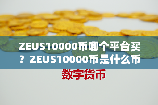 ZEUS10000币哪个平台买？ZEUS10000币是什么币？