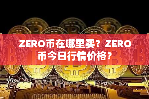 ZERO币在哪里买？ZERO币今日行情价格？