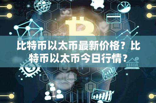 比特币以太币最新价格？比特币以太币今日行情？