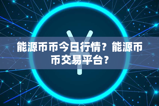 能源币币今日行情？能源币币交易平台？