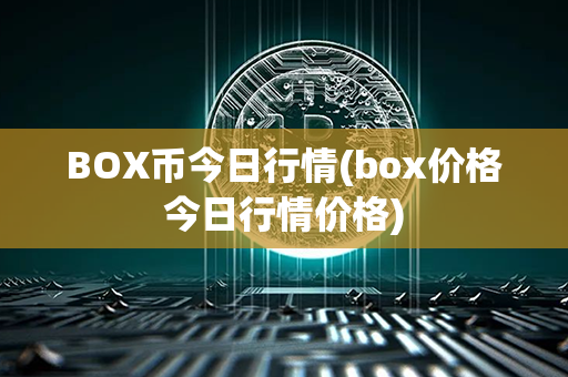 BOX币今日行情(box价格今日行情价格)