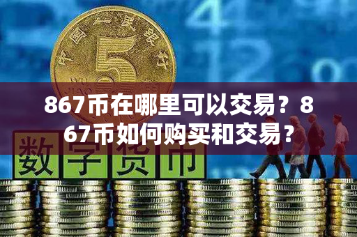 867币在哪里可以交易？867币如何购买和交易？