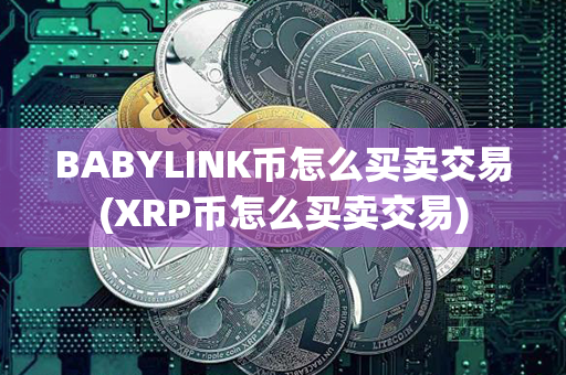 BABYLINK币怎么买卖交易(XRP币怎么买卖交易)