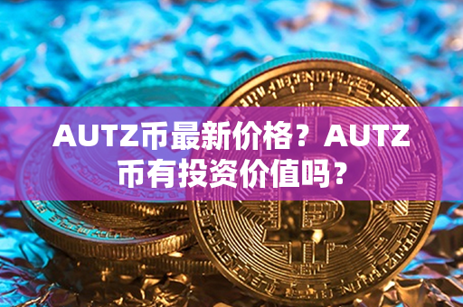 AUTZ币最新价格？AUTZ币有投资价值吗？