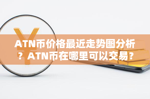 ATN币价格最近走势图分析？ATN币在哪里可以交易？