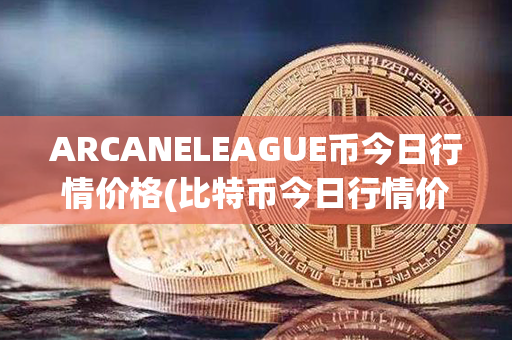 ARCANELEAGUE币今日行情价格(比特币今日行情价格)