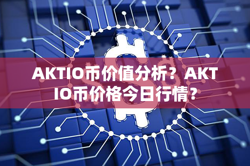 AKTIO币价值分析？AKTIO币价格今日行情？