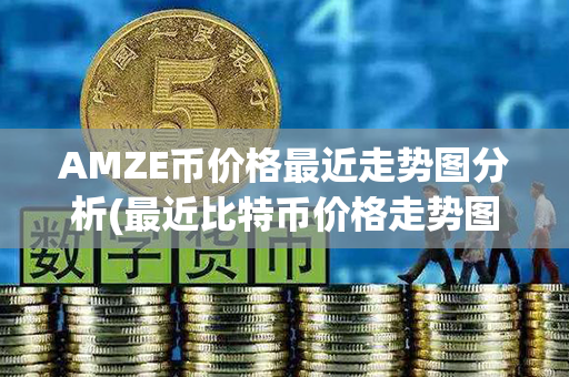 AMZE币价格最近走势图分析(最近比特币价格走势图)