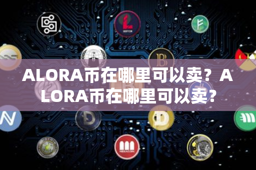 ALORA币在哪里可以卖？ALORA币在哪里可以卖？