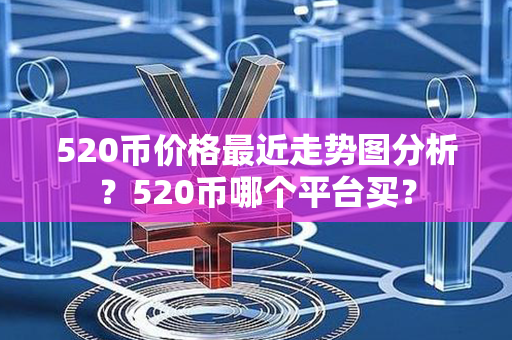 520币价格最近走势图分析？520币哪个平台买？