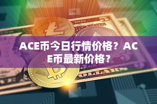 ACE币今日行情价格？ACE币最新价格？