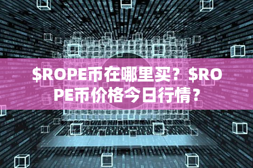 $ROPE币在哪里买？$ROPE币价格今日行情？