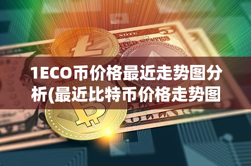 1ECO币价格最近走势图分析(最近比特币价格走势图)