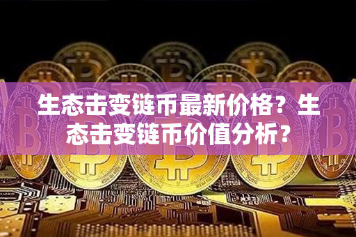 生态击变链币最新价格？生态击变链币价值分析？