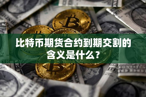 比特币期货合约到期交割的含义是什么？