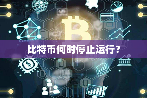 比特币何时停止运行？