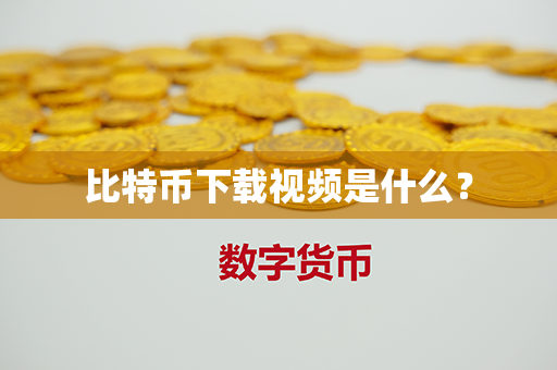 比特币下载视频是什么？