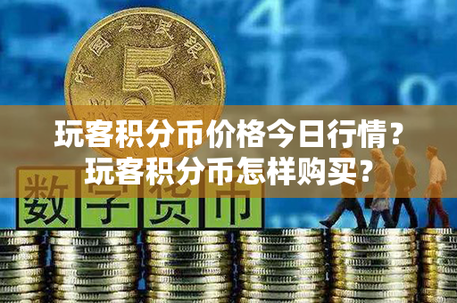 玩客积分币价格今日行情？玩客积分币怎样购买？