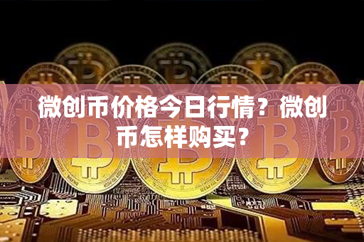 微创币价格今日行情？微创币怎样购买？