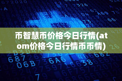 币智慧币价格今日行情(atom价格今日行情币币情)