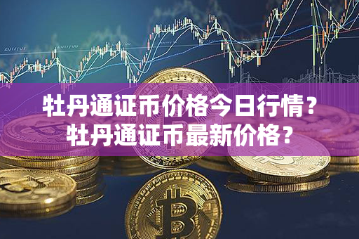 牡丹通证币价格今日行情？牡丹通证币最新价格？