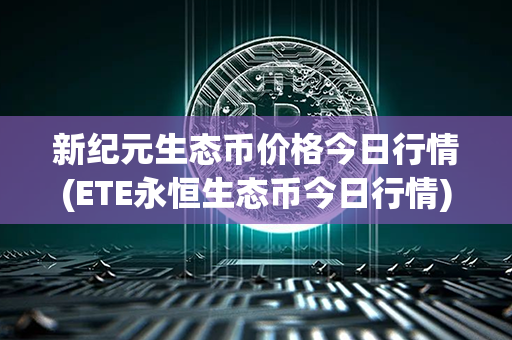 新纪元生态币价格今日行情(ETE永恒生态币今日行情)