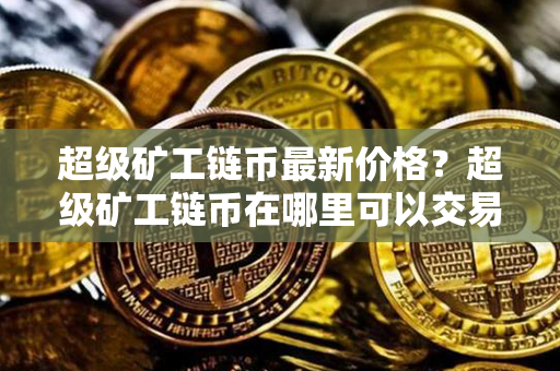 超级矿工链币最新价格？超级矿工链币在哪里可以交易？